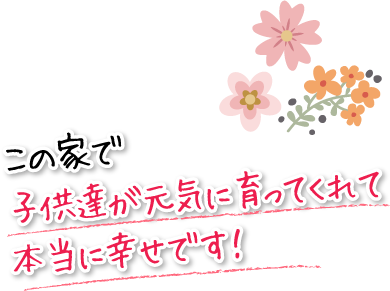 この家で子供達が元気に育ってくれて本当に幸せです!