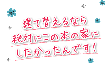 建て替えるなら絶対にこの本の家にしたかったんです！