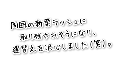 周囲の新築ラッシュに取り残されそうになり、建替えを決心しました(笑）。