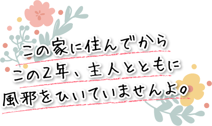 この家に住んでからこの２年、主人とともに風邪をひいていませんよ。