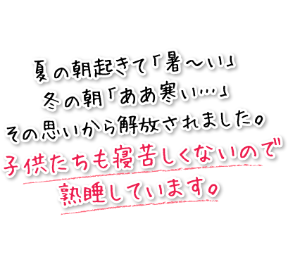 夏の朝起きて「暑～い」冬の朝「ああ寒い…」その思いから解放されました。子供たちも寝苦しくないので熟睡しています。