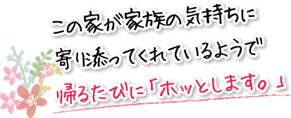 この家が家族の気持ちに寄り添ってくれているようで帰るたびに「ホッとします。」