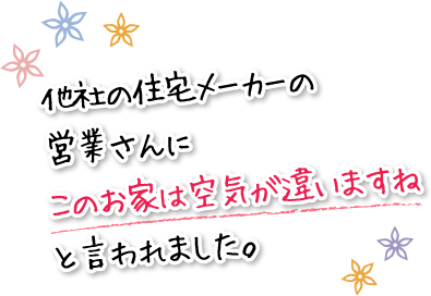 他社の住宅メーカーの営業さんにこのお家は空気が違いますねと言われました。