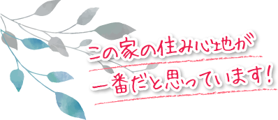 この家の住み心地が一番だと思っています！