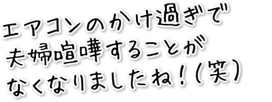 エアコンのかけすぎで夫婦喧嘩をすることがなくなりましたね。