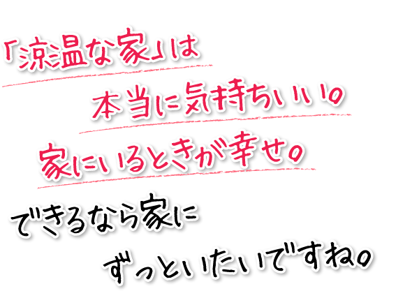 「涼温な家」は本当に気持ちいい。家にいるときが幸せ。できるなら家にずっといたいですね。