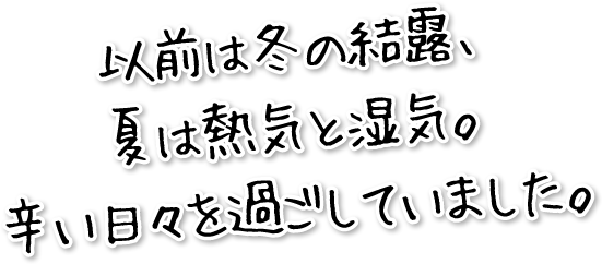 以前は冬の結露、夏は熱気と湿気。辛い日々を過ごしていました。