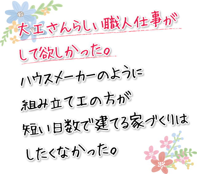 大工さんらしい職人仕事がして欲しかった。ハウスメーカーのように組み立て工の方が短い日数で建てる家づくりはしたくなかった。