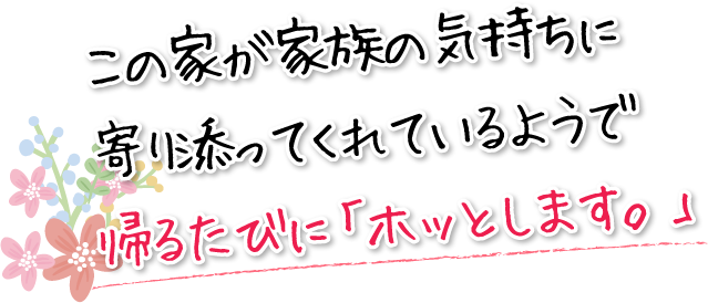 この家が家族の気持ちに寄り添ってくれているようで帰るたびに「ホッとします。」