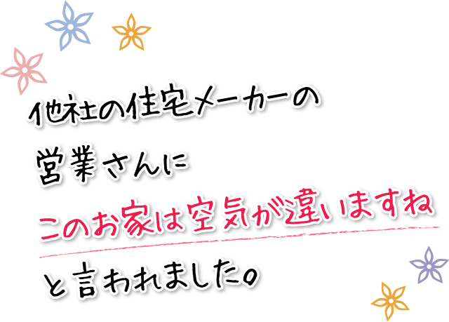 他社の住宅メーカーの営業さんにこのお家は空気が違いますねと言われました。