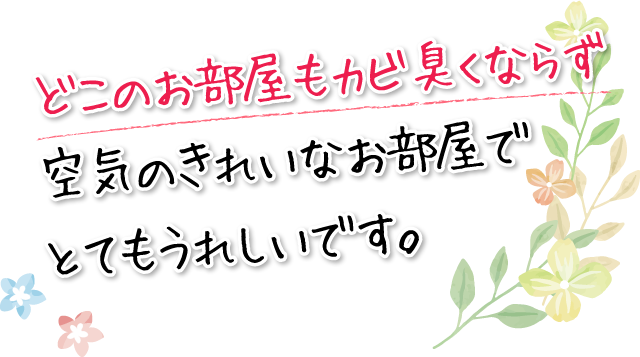 どこのお部屋もカビ臭くならず空気のきれいなお部屋でとてもうれしいです。