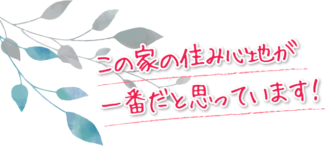 この家の住み心地が一番だと思っています！